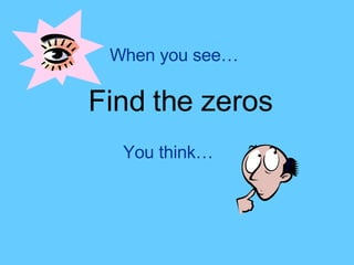 When you see… Find the zeros You think… 