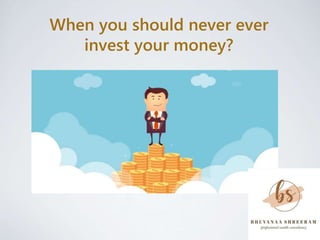 When you should never ever
invest your money?
 