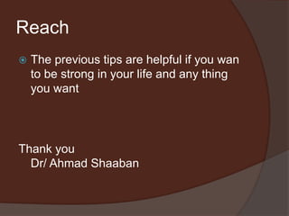 Reach
 The previous tips are helpful if you wan
to be strong in your life and any thing
you want
Thank you
Dr/ Ahmad Shaaban
 