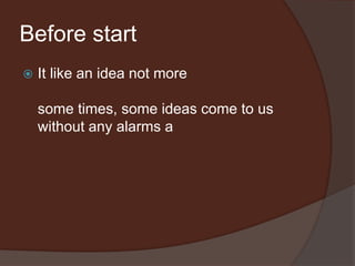 Before start
 It like an idea not more
some times, some ideas come to us
without any alarms a
 