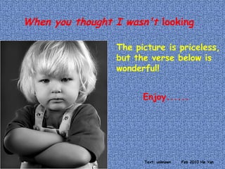 When you thought I wasn't  looking The picture is priceless, but the verse below is wonderful! Enjoy...... Text: unknown Feb 2010 He Yan 