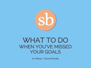 WHAT TO DO
WHEN YOU’VE MISSED
YOUR GOALS
Lou Blaser | Second Breaks
 
