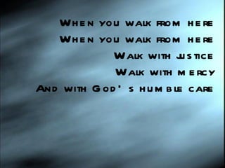 When you walk from here When you walk from here Walk with justice Walk with mercy And with God’s humble care