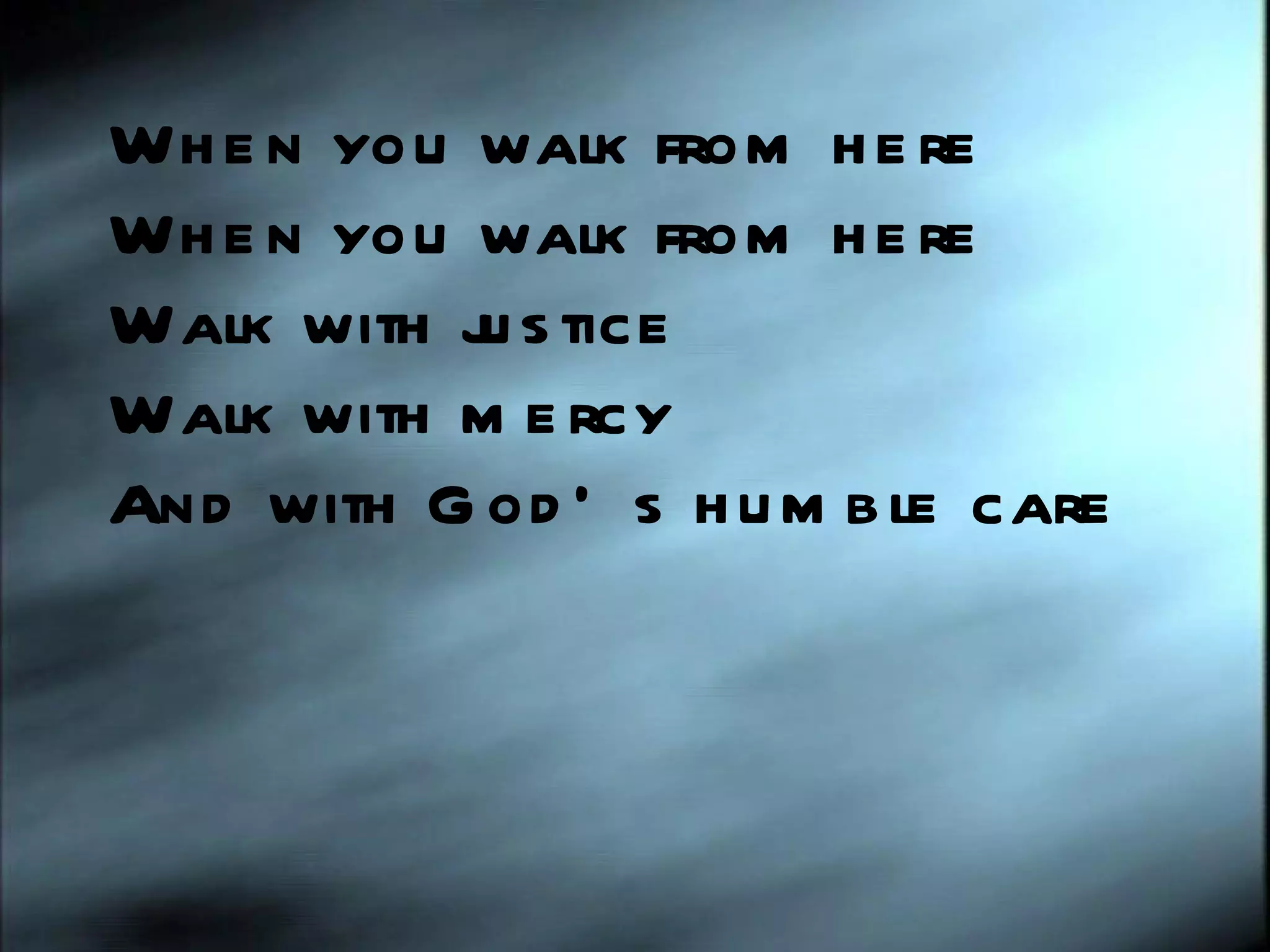 When you walk from here When you walk from here Walk with justice Walk with mercy And with God’s humble care