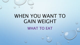 WHEN YOU WANT TO
GAIN WEIGHT
WHAT TO EAT
 
