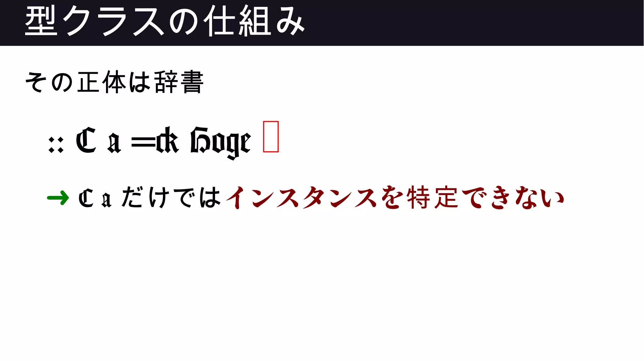型クラスの仕組み
その正体は辞書
:: C a => Hoge ❌
➜ C a だけではインスタンスを できない特定
 