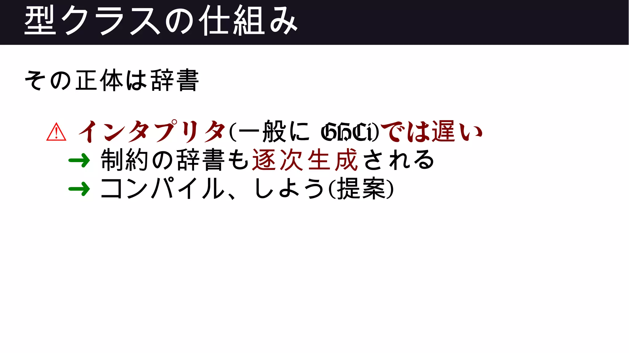 型クラスの仕組み
その正体は辞書
⚠ インタプリタ(一般に GHCi)では い遅
➜ 制約の辞書も逐次生成される
➜ コンパイル、しよう(提案)
 