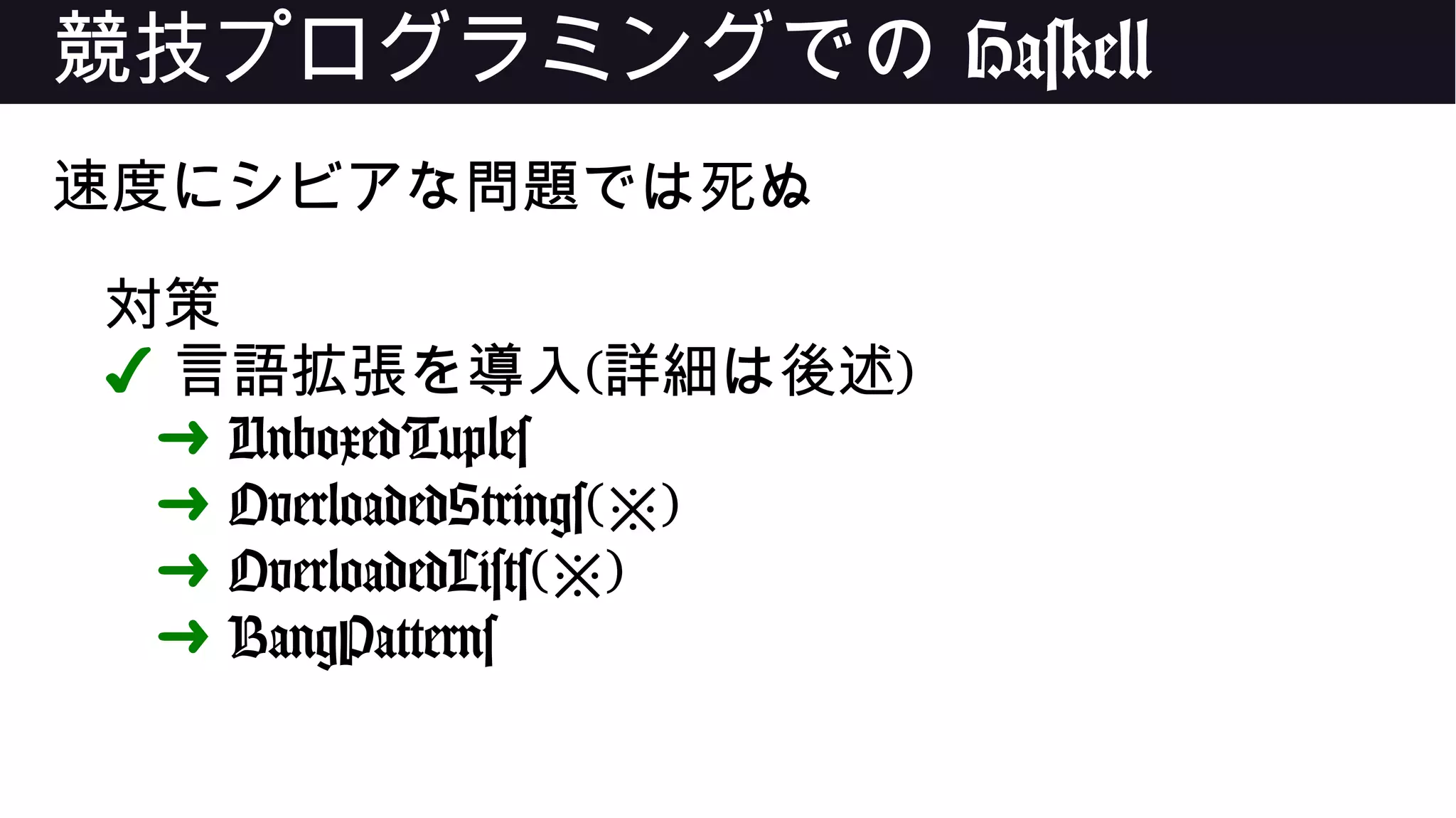 競技プログラミングでの Haskell
速度にシビアな問題では死ぬ
対策
✔ 言語拡張を導入(詳細は後述)
➜ UnboxedTuples
➜ OverloadedStrings( )※
➜ OverloadedLists( )※
➜ BangPatterns
 