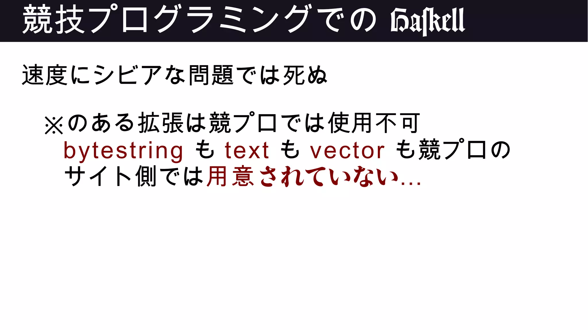 競技プログラミングでの Haskell
速度にシビアな問題では死ぬ
※のある拡張は競プロでは使用不可
bytestring も text も vector も競プロの
サイト側では されていない用意 …
 
