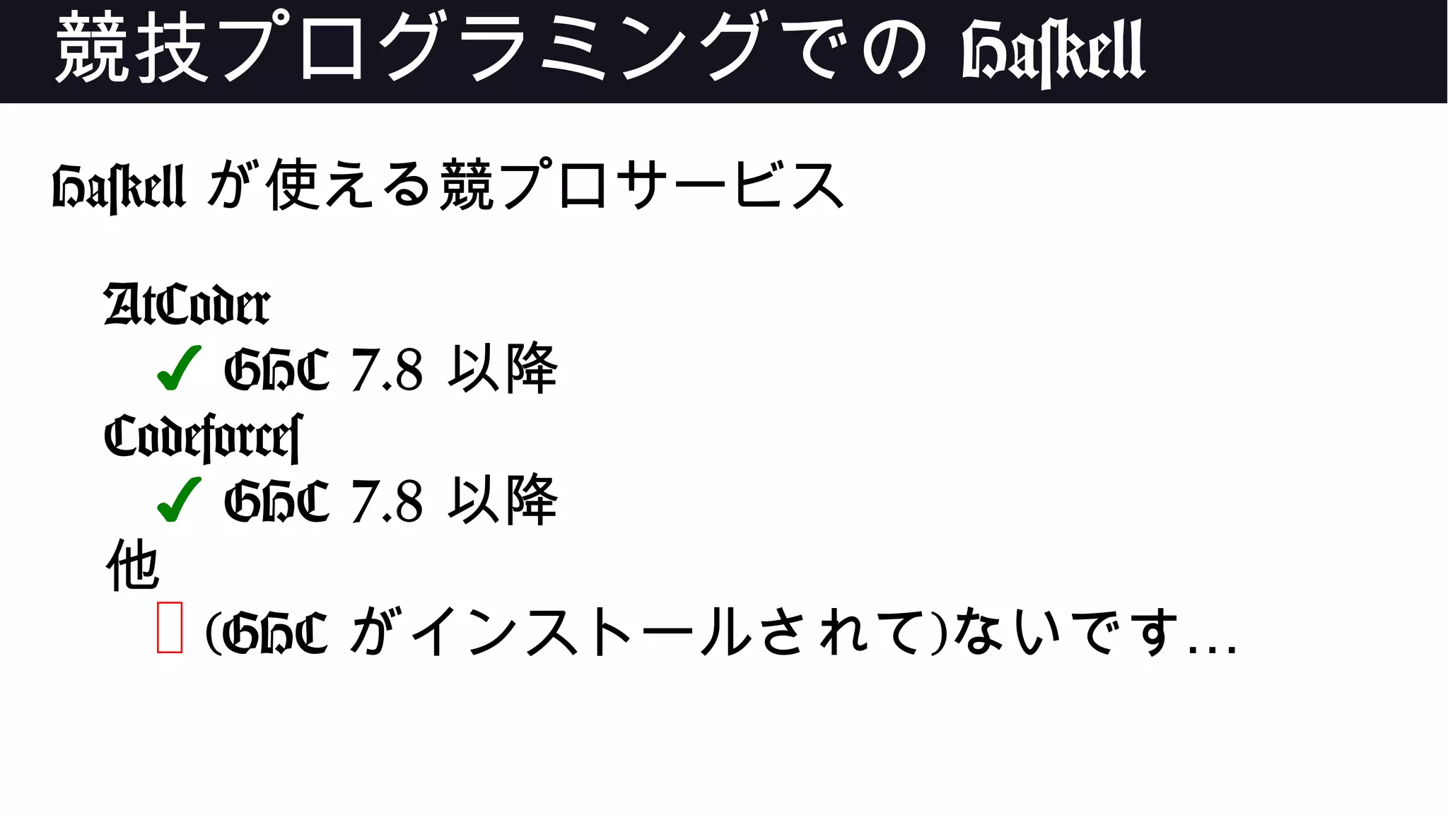 競技プログラミングでの Haskell
Haskell が使える競プロサービス
AtCoder
✔ GHC 7.8 以降
Codeforces
✔ GHC 7.8 以降
他
❌ (GHC がインストールされて) …ないです
 