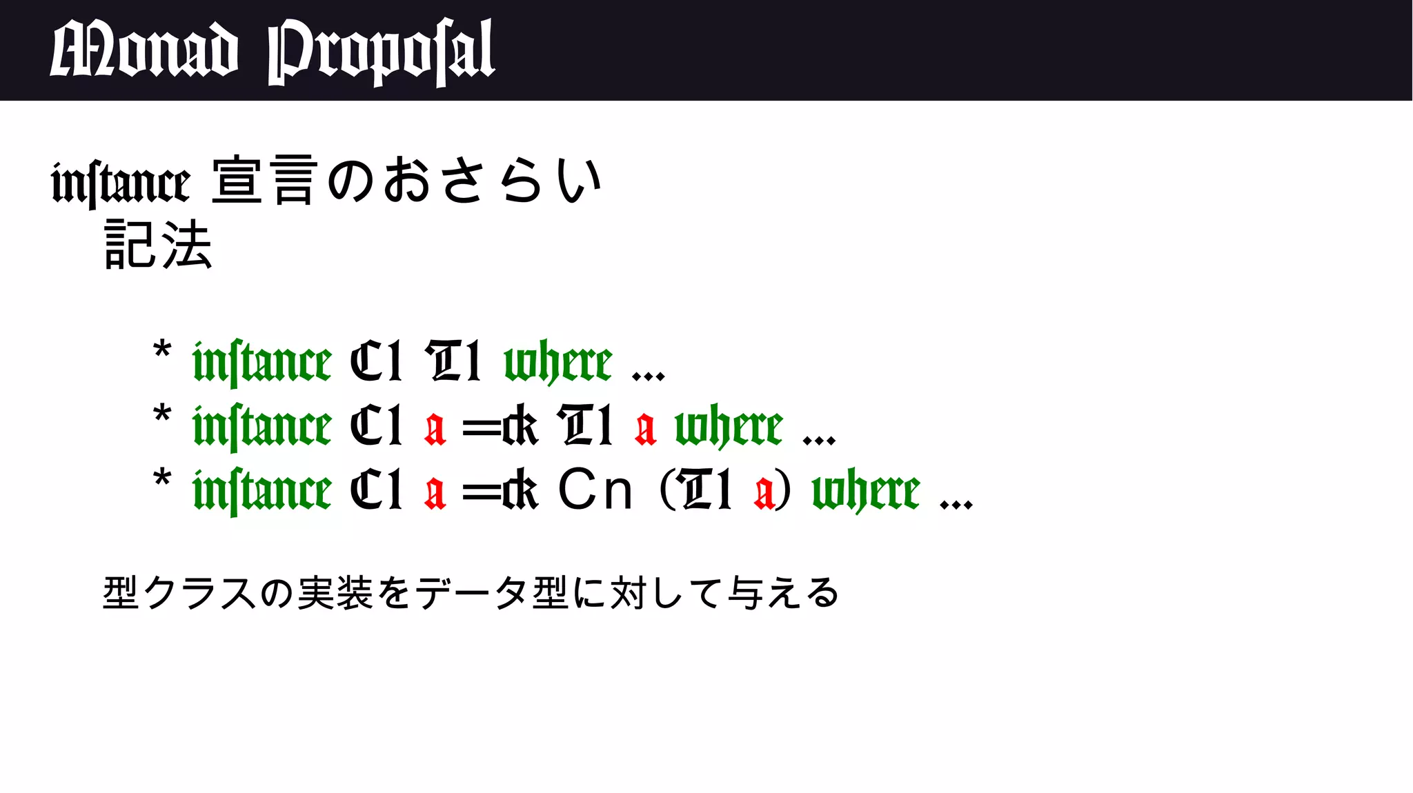 Monad Proposal
instance 宣言のおさらい
記法
* instance C1 T1 where ...
* instance C1 a => T1 a where ...
* instance C1 a => Cn (T1 a) where ...
型クラスの実装をデータ型に対して与える
 