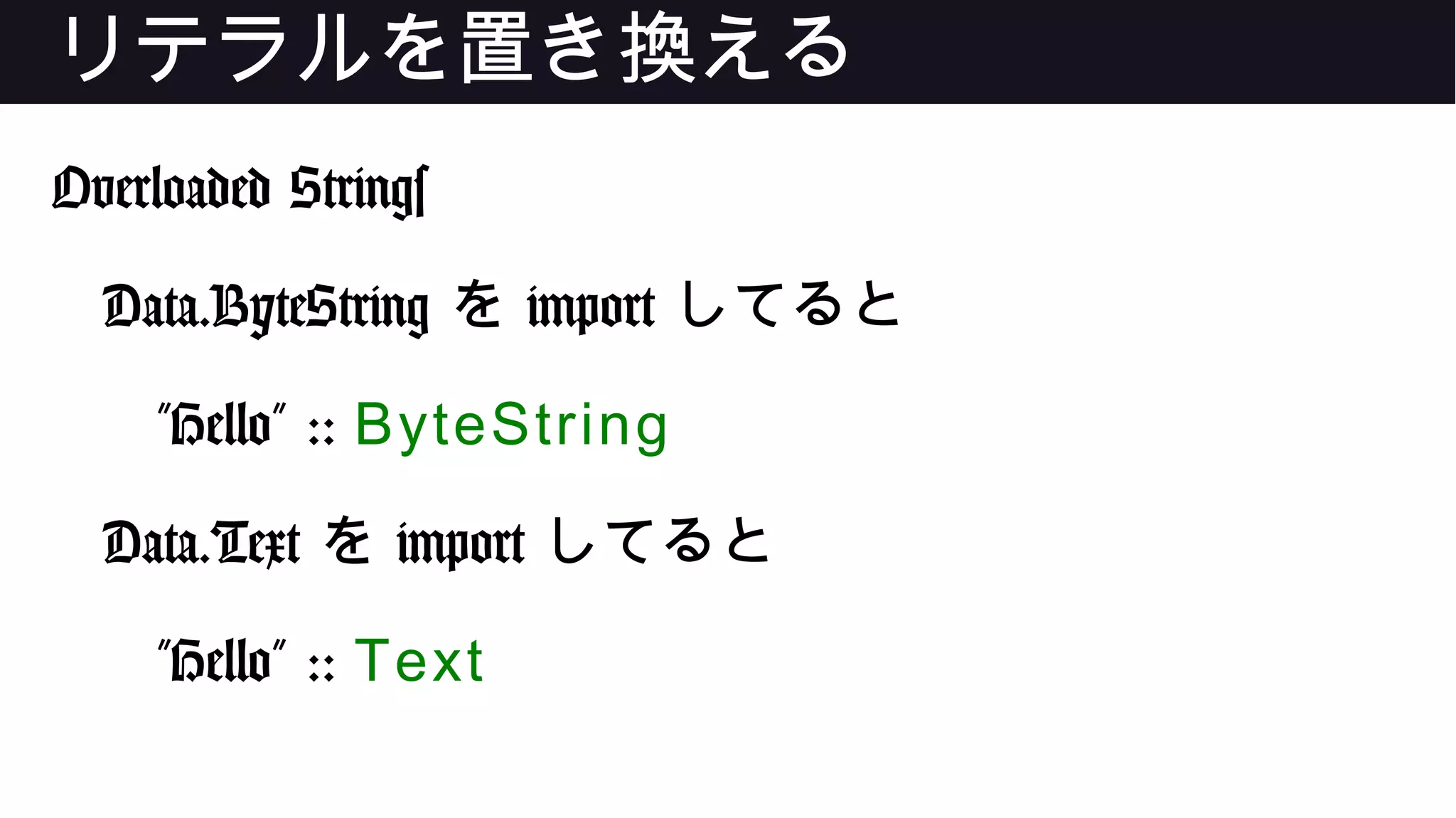 リテラルを置き換える
Overloaded Strings
Data.ByteString を import してると
"Hello" :: ByteString
Data.Text を import してると
"Hello" :: Text
 