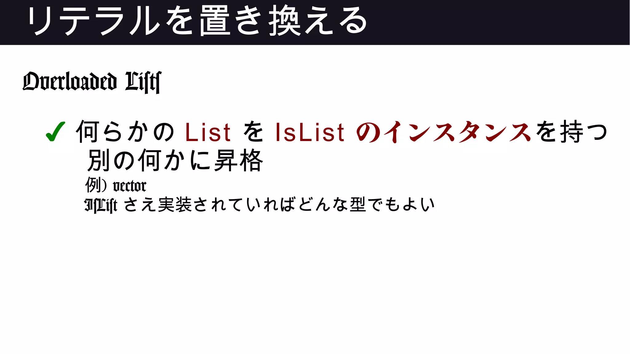 リテラルを置き換える
Overloaded Lists
✔ 何らかの List を IsList のインスタンスを持つ
別の何かに昇格
例) vector
IsList さえ実装されていればどんな型でもよい
 