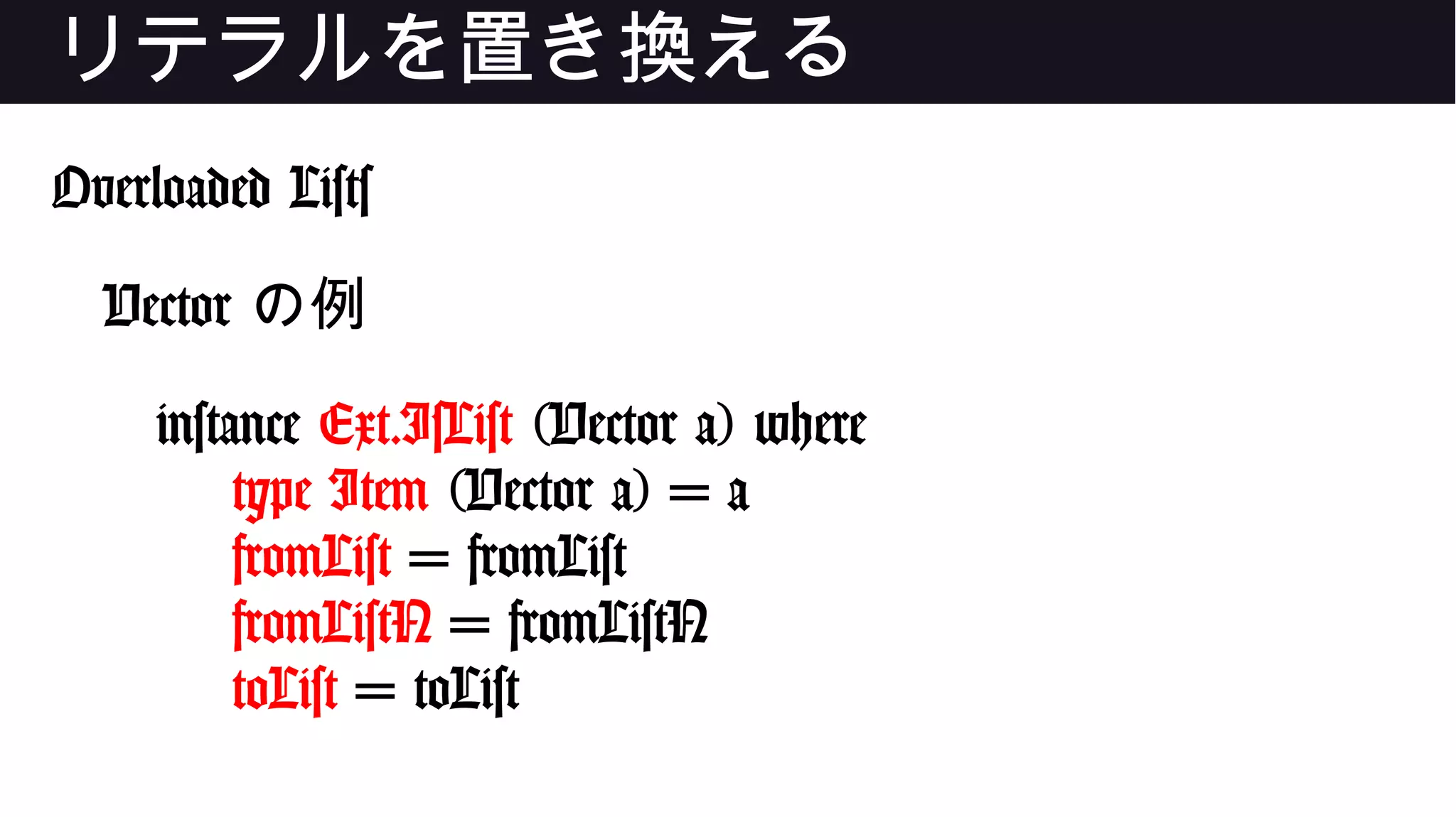 リテラルを置き換える
Overloaded Lists
Vector の例
instance Ext.IsList (Vector a) where
type Item (Vector a) = a
fromList = fromList
fromListN = fromListN
toList = toList
 