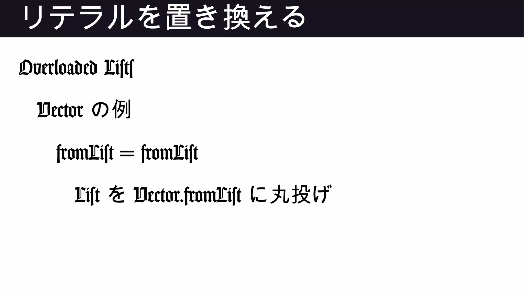 リテラルを置き換える
Overloaded Lists
Vector の例
fromList = fromList
List を Vector.fromList に丸投げ
 