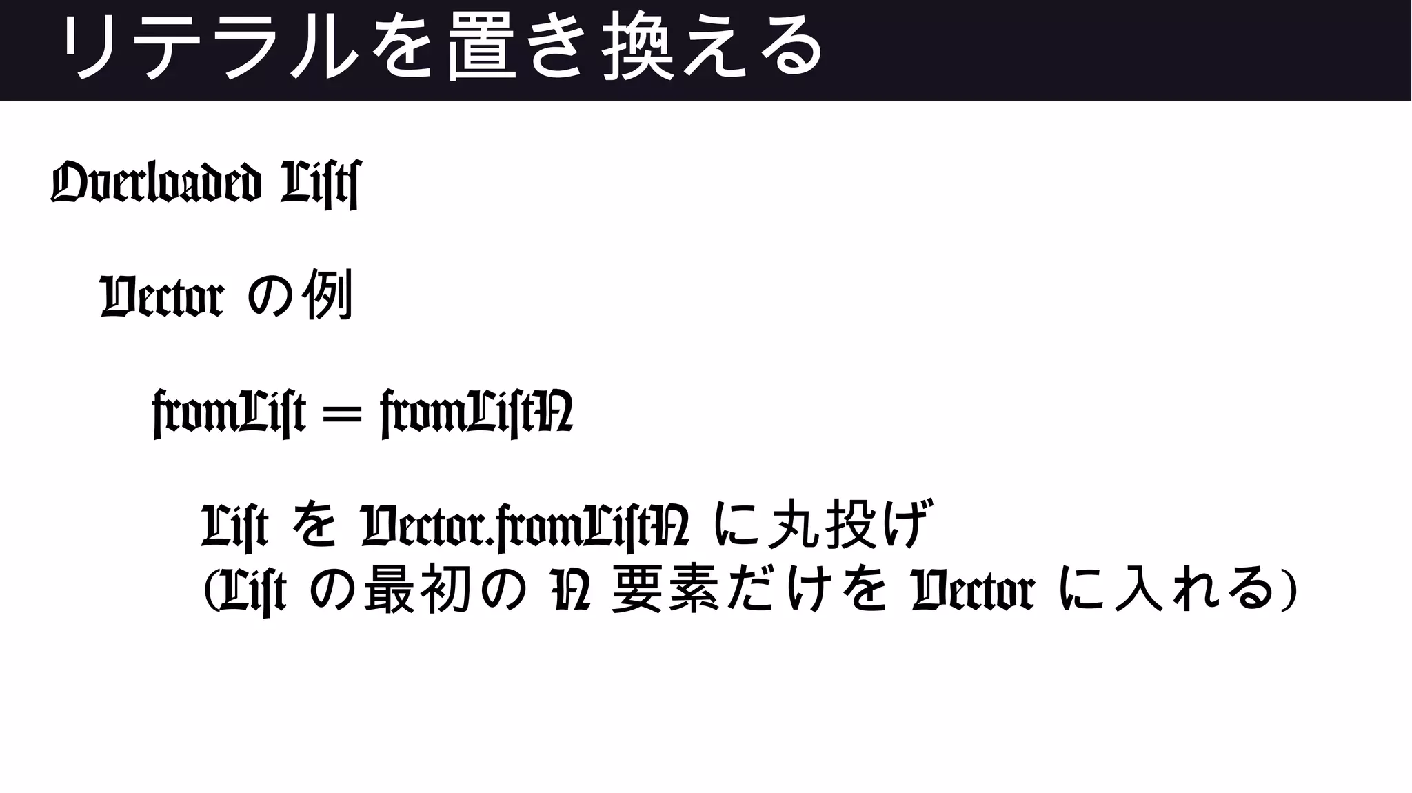 リテラルを置き換える
Overloaded Lists
Vector の例
fromList = fromListN
List を Vector.fromListN に丸投げ
(List の最初の N 要素だけを Vector に入れる)
 