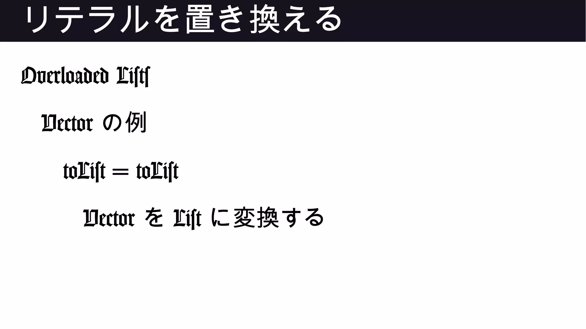 リテラルを置き換える
Overloaded Lists
Vector の例
toList = toList
Vector を List に変換する
 