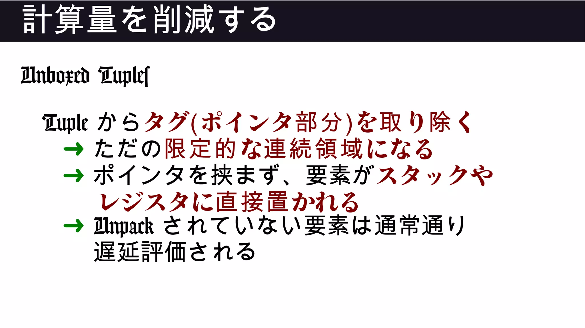 計算量を削減する
Unboxed Tuples
Tuple からタグ(ポインタ部分)を り く取 除
➜ ただの な になる限定的 連続領域
➜ ポインタを挟まず、要素がスタックや
レジスタに かれる直接置
➜ Unpack されていない要素は通常通り
遅延評価される
 