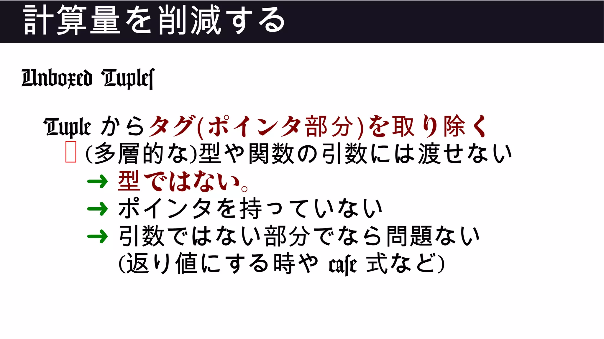 計算量を削減する
Unboxed Tuples
Tuple からタグ(ポインタ部分)を り く取 除
❌ (多層的な)型や関数の引数には渡せない
➜ ではない。型
➜ ポインタを持っていない
➜ 引数ではない部分でなら問題ない
(返り値にする時や case 式など)
 