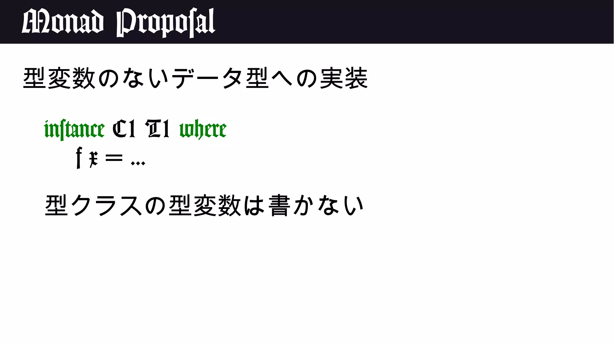 Monad Proposal
型変数のないデータ型への実装
instance C1 T1 where
f x = ...
型クラスの型変数は書かない
 