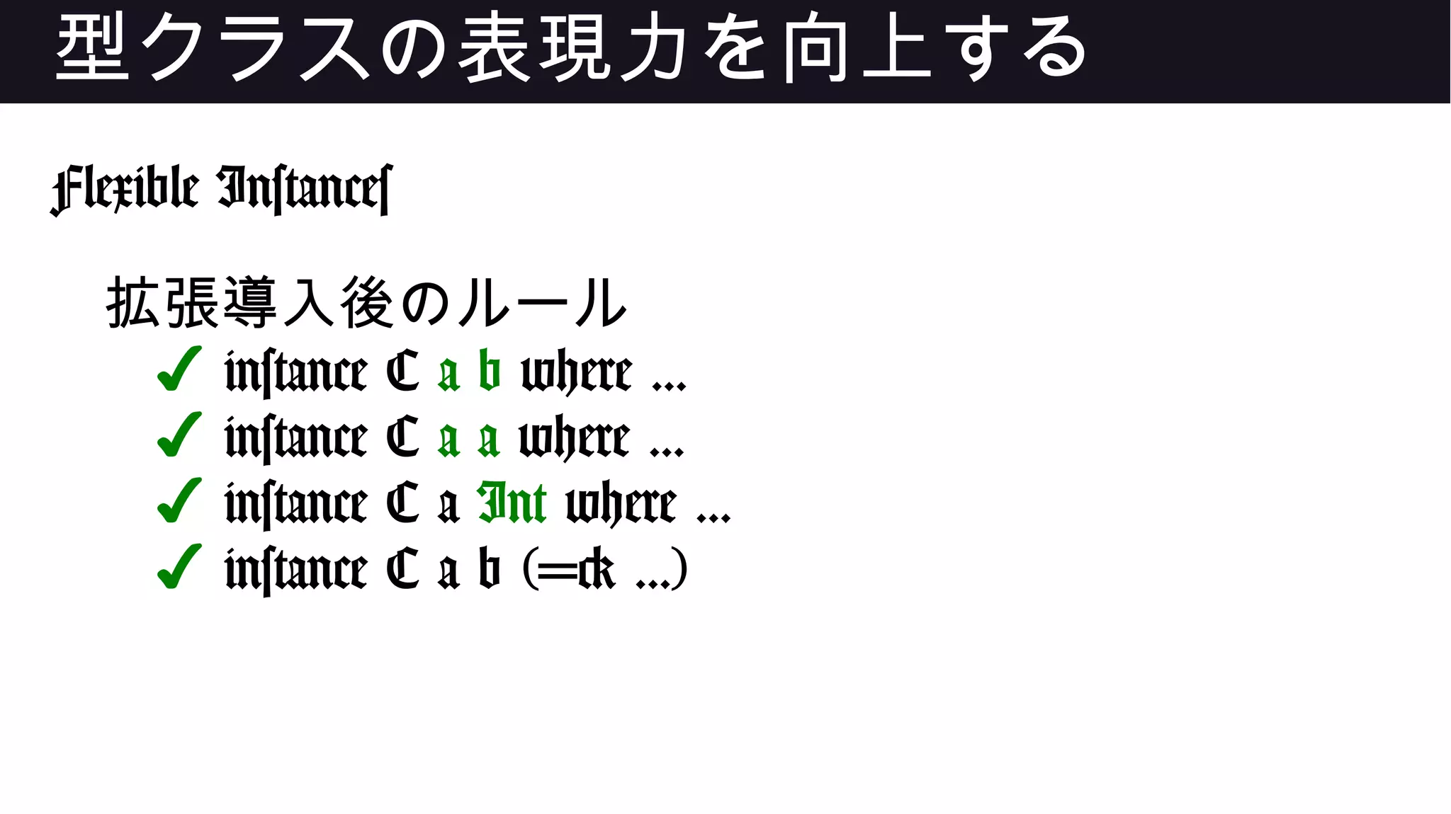 型クラスの表現力を向上する
Flexible Instances
拡張導入後のルール
✔ instance C a b where ...
✔ instance C a a where ...
✔ instance C a Int where ...
✔ instance C a b (=> ...)
 