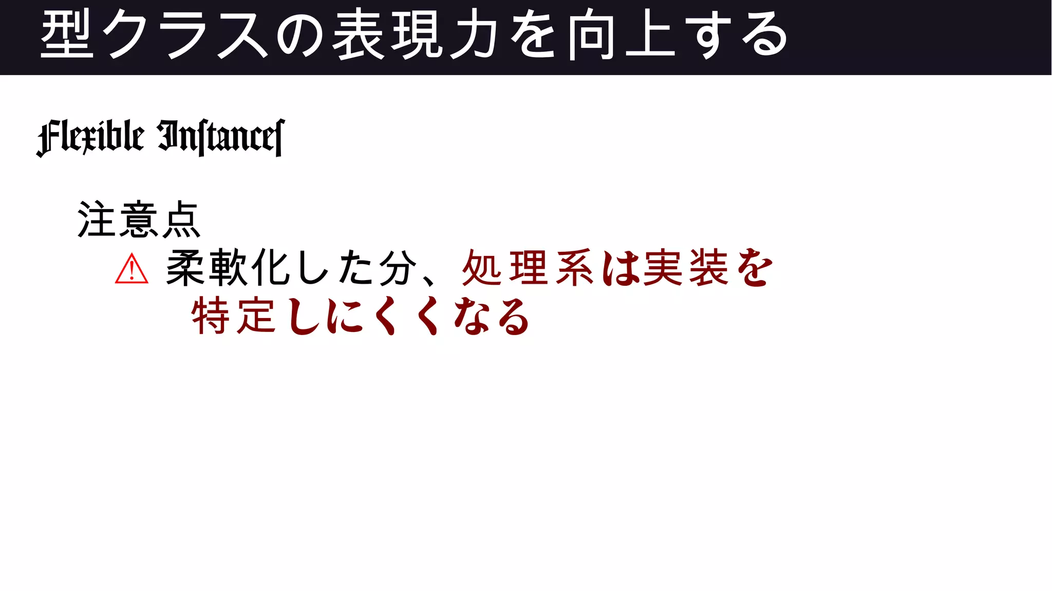 型クラスの表現力を向上する
Flexible Instances
注意点
⚠ 柔軟化した分、 は を処理系 実装
しにくくなる特定
 