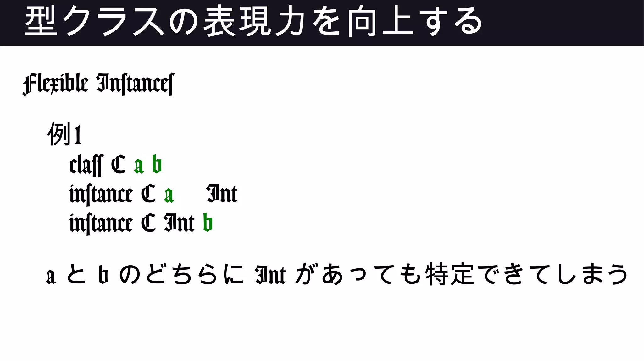 型クラスの表現力を向上する
Flexible Instances
例1
class C a b
instance C a Int
instance C Int b
a と b のどちらに Int があっても特定できてしまう
 