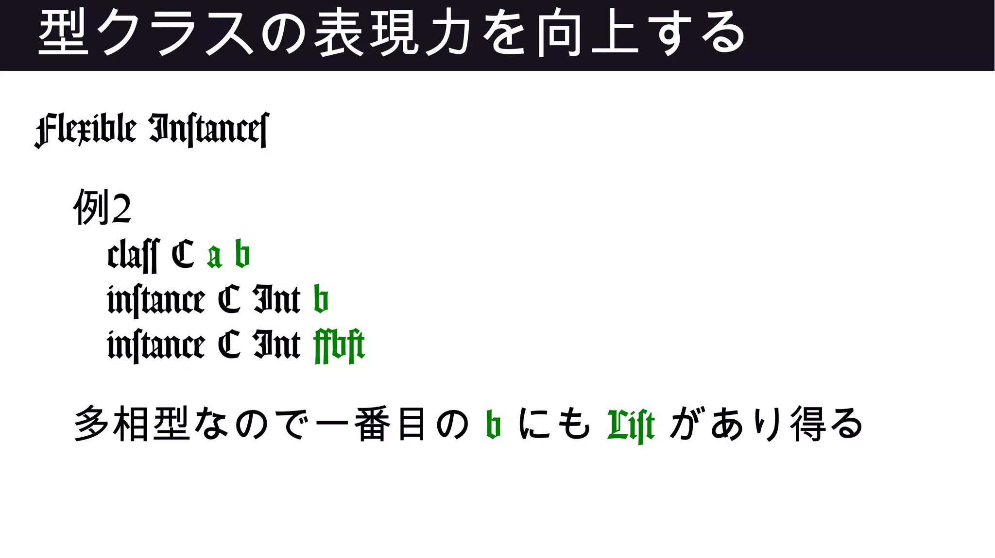 型クラスの表現力を向上する
Flexible Instances
例2
class C a b
instance C Int b
instance C Int [b]
多相型なので一番目の b にも List があり得る
 