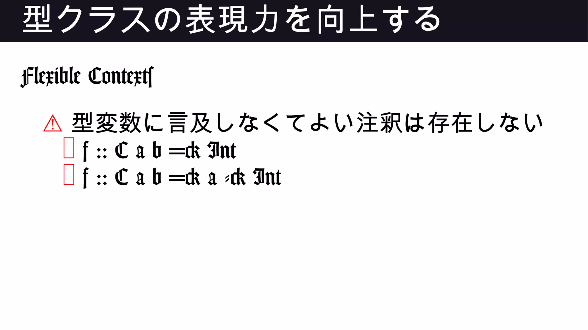 型クラスの表現力を向上する
Flexible Contexts
⚠ 型変数に言及しなくてよい注釈は存在しない
❌ f :: C a b => Int
❌ f :: C a b => a -> Int
 