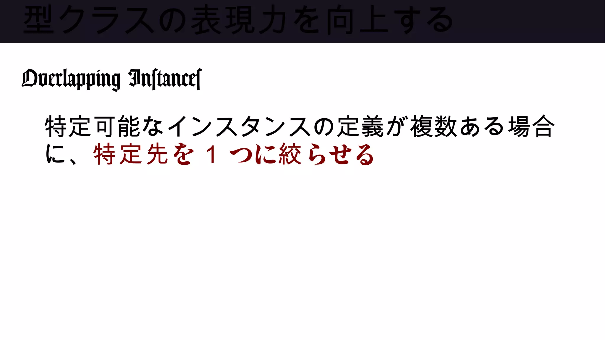 型クラスの表現力を向上する
Overlapping Instances
特定可能なインスタンスの定義が複数ある場合
に、 を特定先 1 つに らせる絞
 