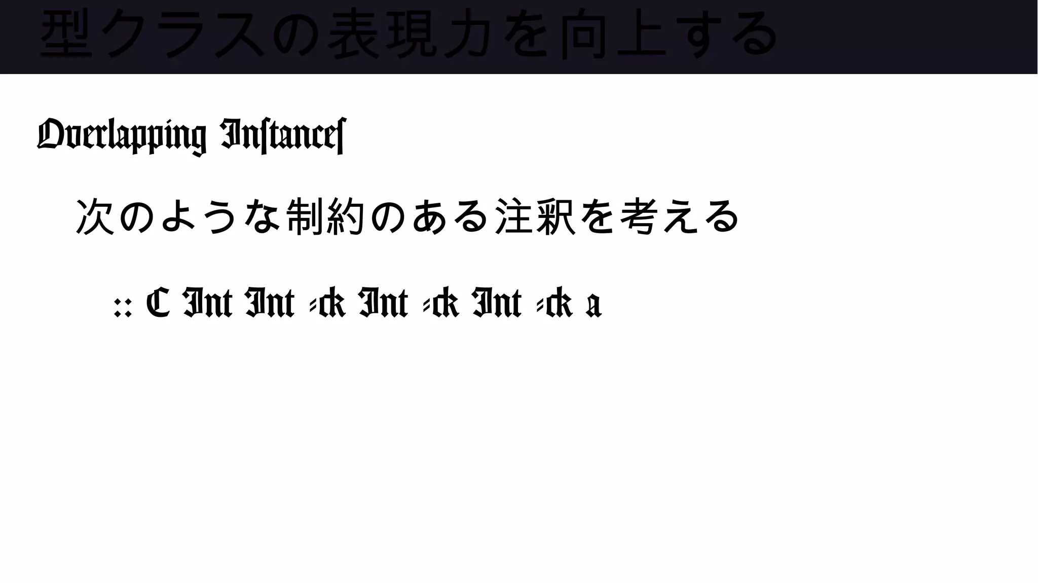 型クラスの表現力を向上する
Overlapping Instances
次のような制約のある注釈を考える
:: C Int Int -> Int -> Int -> a
 