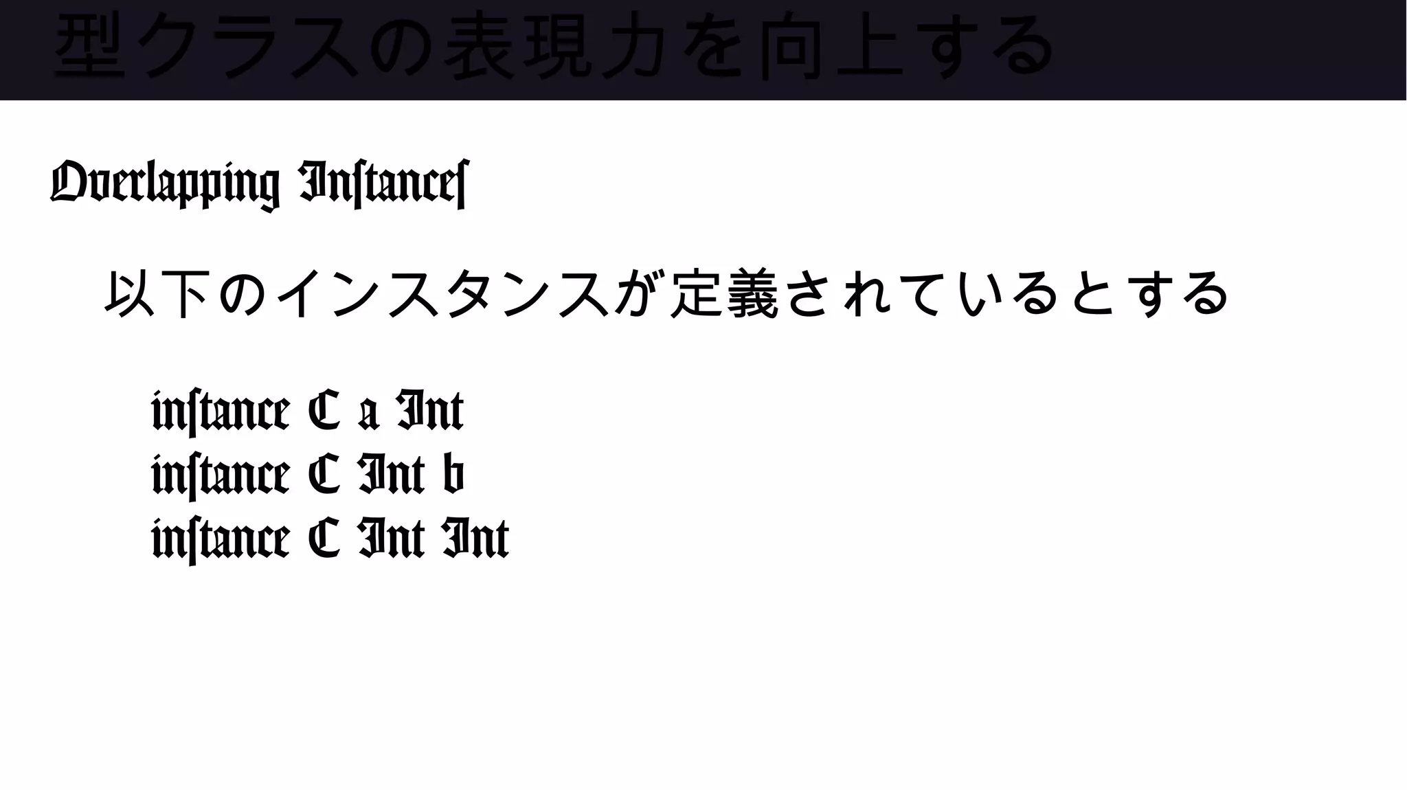 型クラスの表現力を向上する
Overlapping Instances
以下のインスタンスが定義されているとする
instance C a Int
instance C Int b
instance C Int Int
 