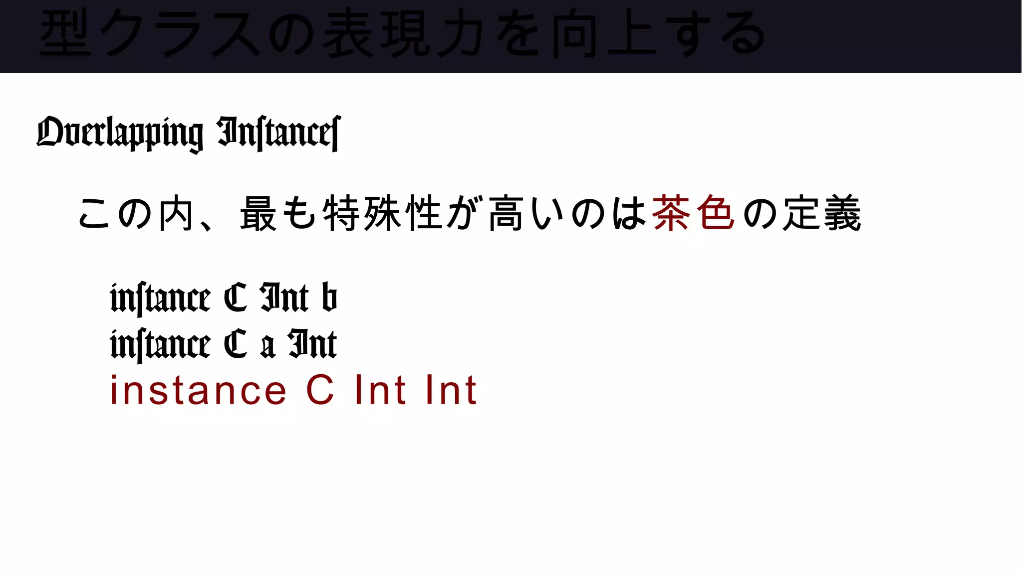 型クラスの表現力を向上する
Overlapping Instances
この内、最も特殊性が高いのは茶色の定義
instance C Int b
instance C a Int
instance C Int Int
 