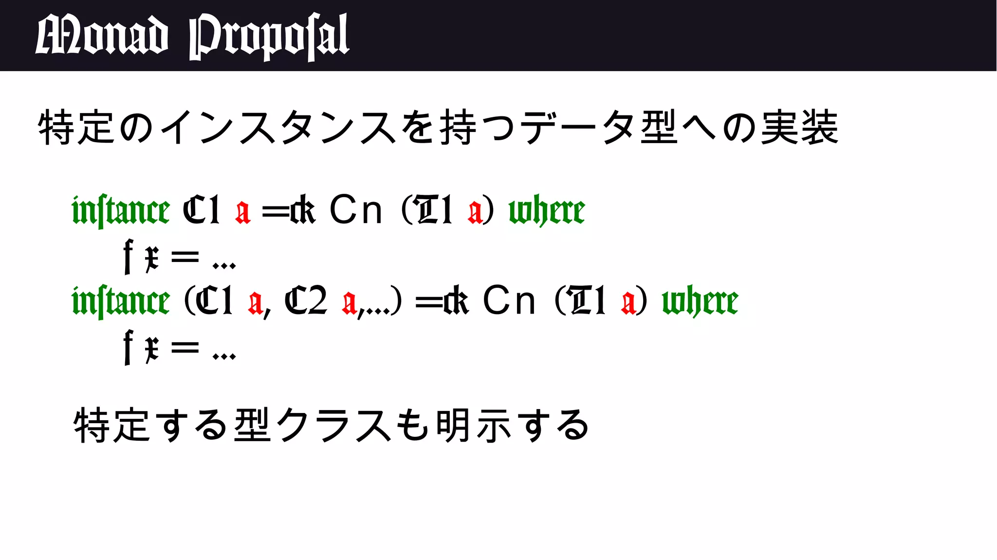 Monad Proposal
特定のインスタンスを持つデータ型への実装
instance C1 a => Cn (T1 a) where
f x = ...
instance (C1 a, C2 a,...) => Cn (T1 a) where
f x = ...
特定する型クラスも明示する
 