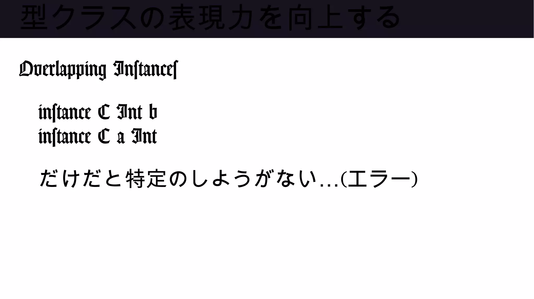 型クラスの表現力を向上する
Overlapping Instances
instance C Int b
instance C a Int
…だけだと特定のしようがない (エラー)
 