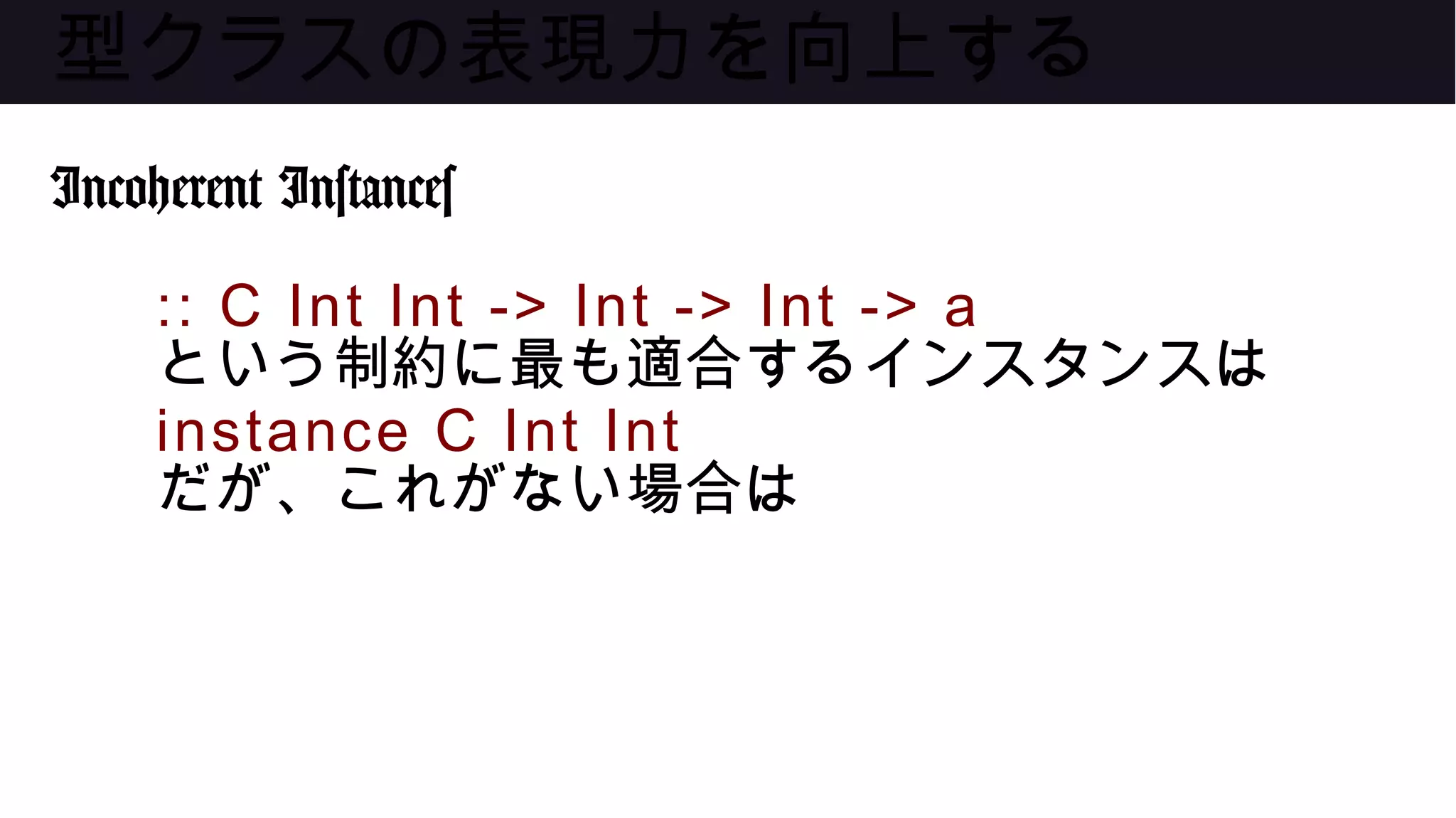 型クラスの表現力を向上する
Incoherent Instances
:: C Int Int -> Int -> Int -> a
という制約に最も適合するインスタンスは
instance C Int Int
だが、これがない場合は
 