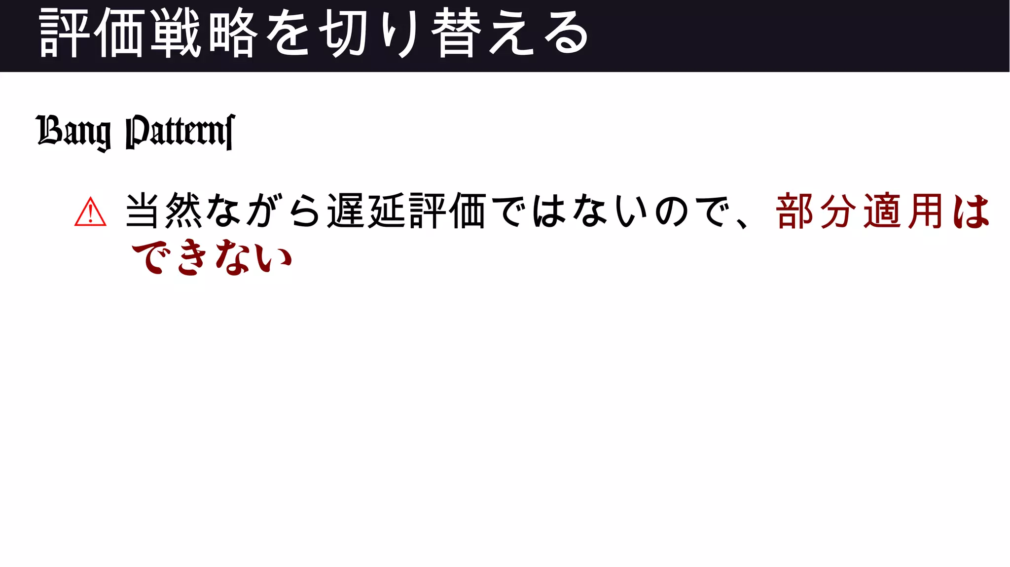 評価戦略を切り替える
Bang Patterns
⚠ 当然ながら遅延評価ではないので、 は部分適用
できない
 