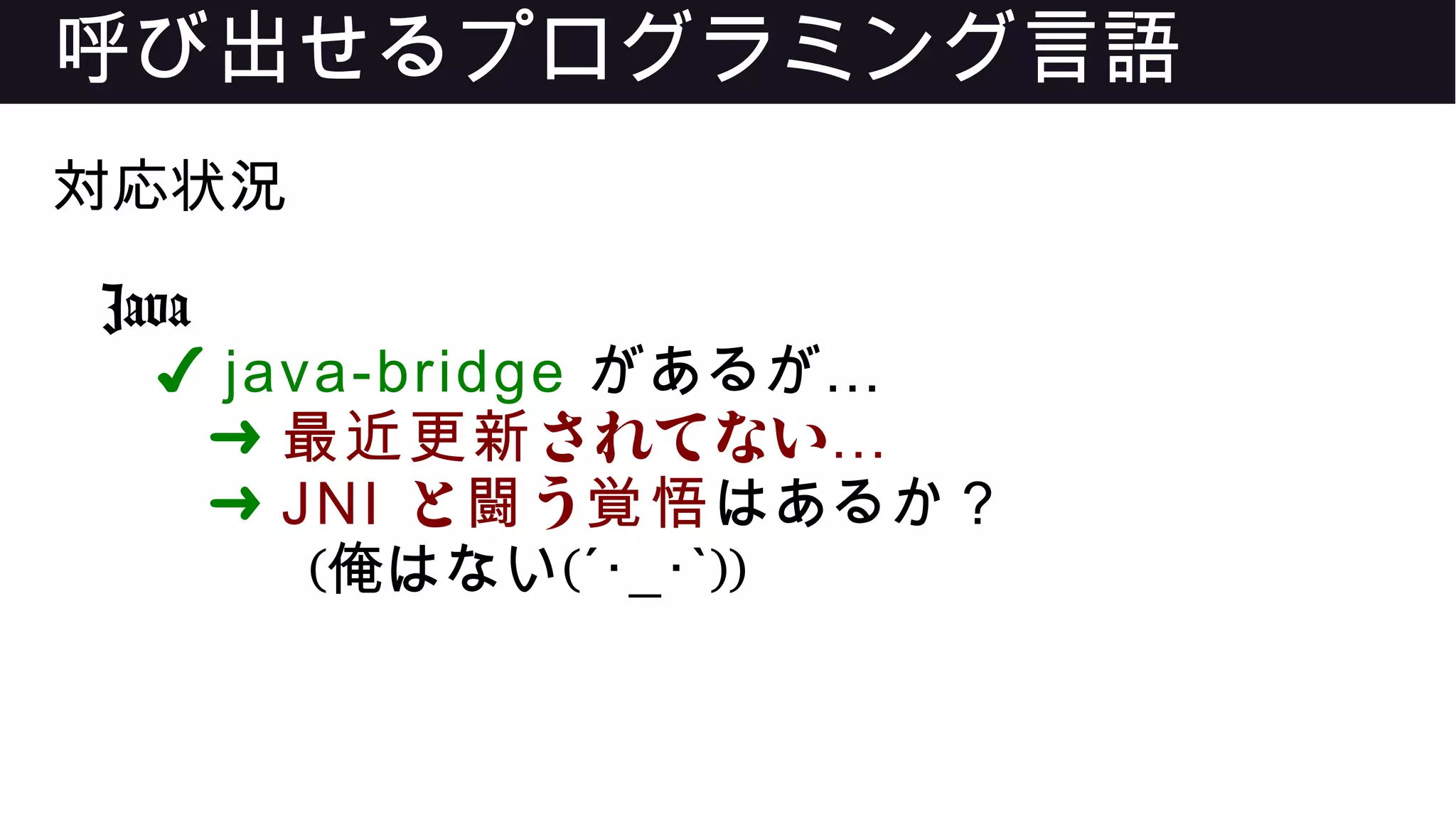 呼び出せるプログラミング言語
対応状況
Java
✔ java-bridge …があるが
➜ されてない最近更新 …
➜ JNI と う闘 覚悟はあるか？
(俺はない(´･_･ ))`
 