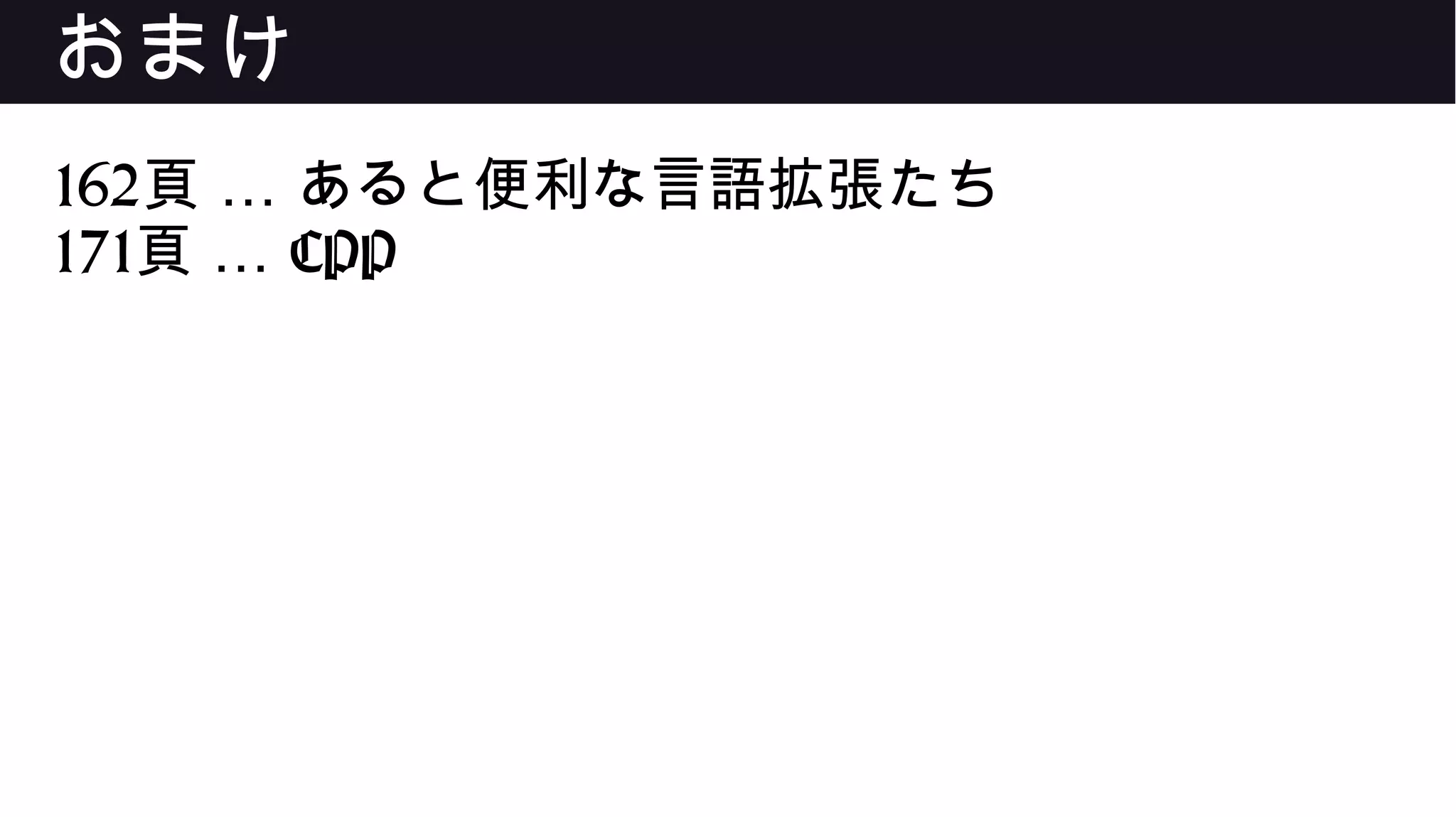 おまけ
162 …頁 あると便利な言語拡張たち
171 …頁 CPP
 