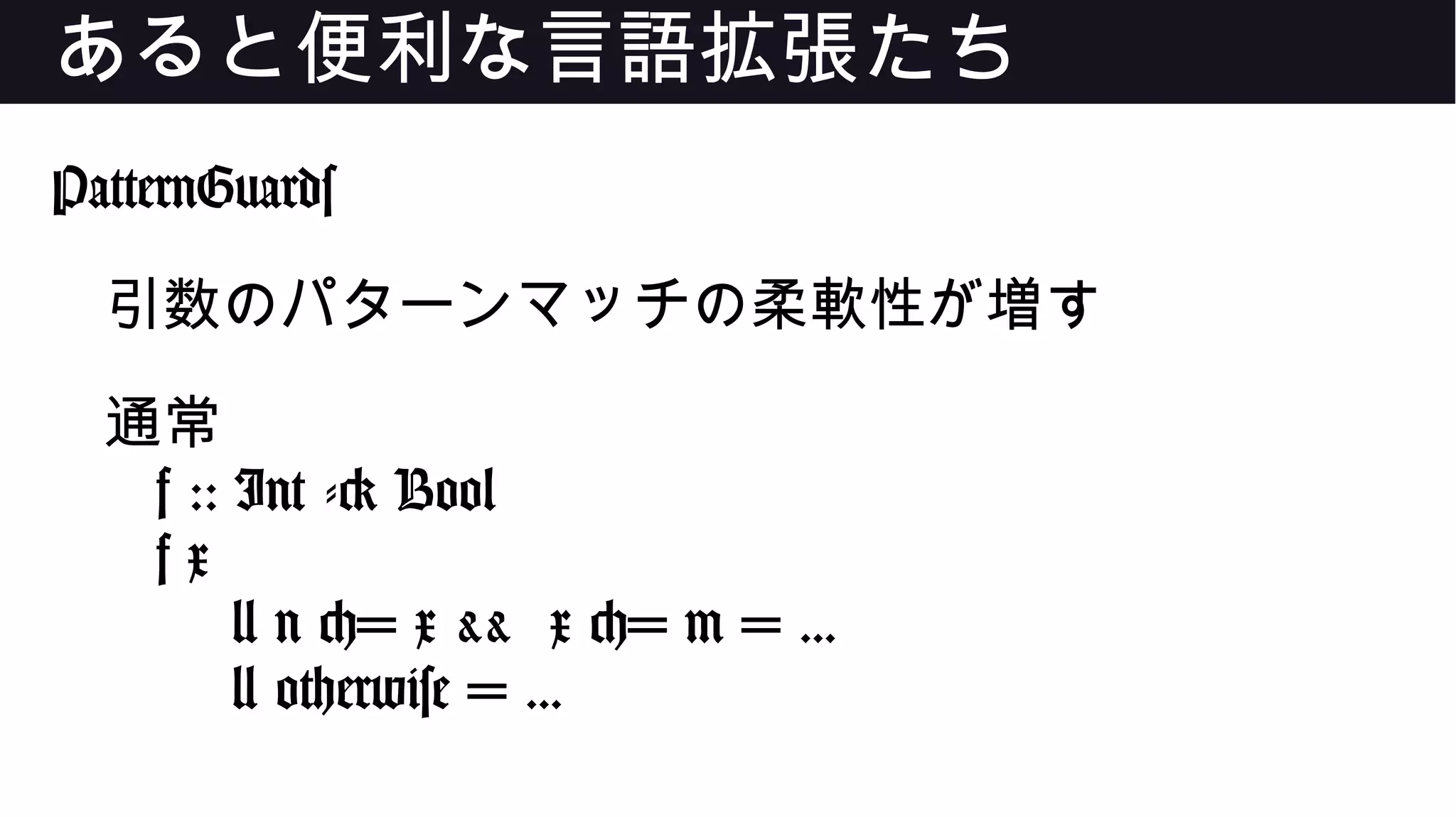 あると便利な言語拡張たち
PatternGuards
引数のパターンマッチの柔軟性が増す
通常
f :: Int -> Bool
f x
| n <= x && x <= m = ...
| otherwise = ...
 