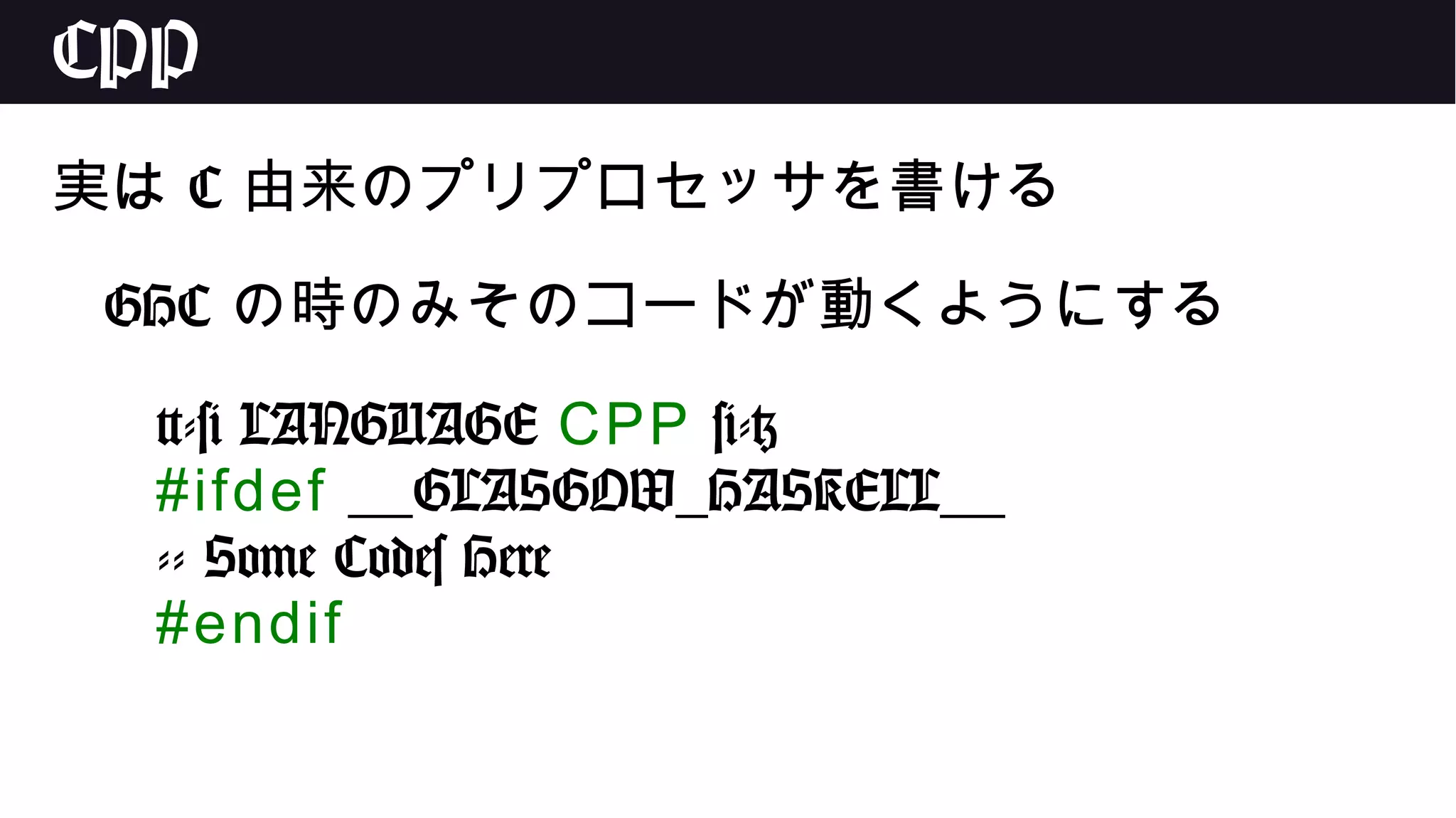 CPP
実は C 由来のプリプロセッサを書ける
GHC の時のみそのコードが動くようにする
{-# LANGUAGE CPP #-}
#ifdef __GLASGOW_HASKELL__
-- Some Codes Here
#endif
 