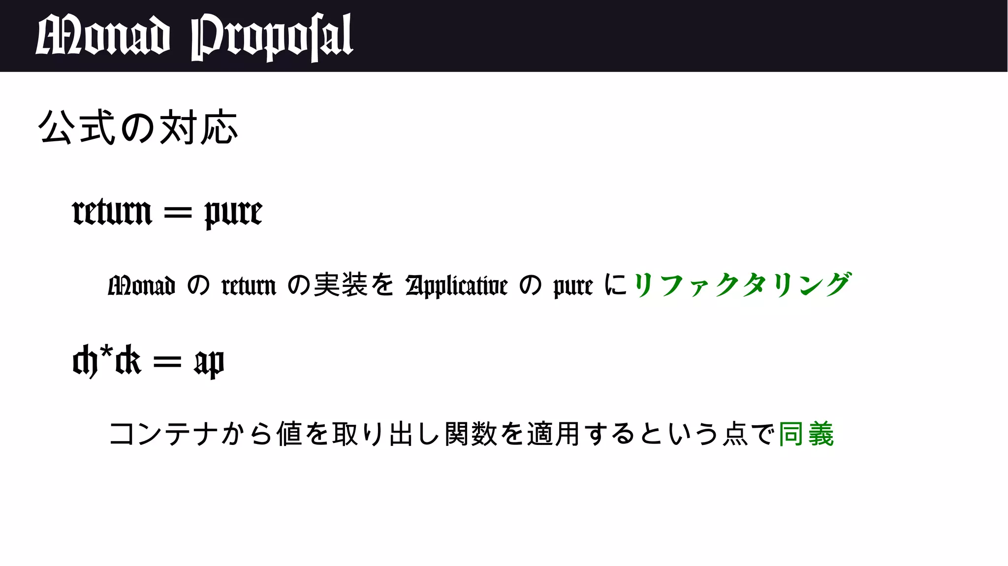 Monad Proposal
公式の対応
return = pure
Monad の return の実装を Applicative の pure にリファクタリング
< > = ap*
コンテナから値を取り出し関数を適用するという点で同義
 