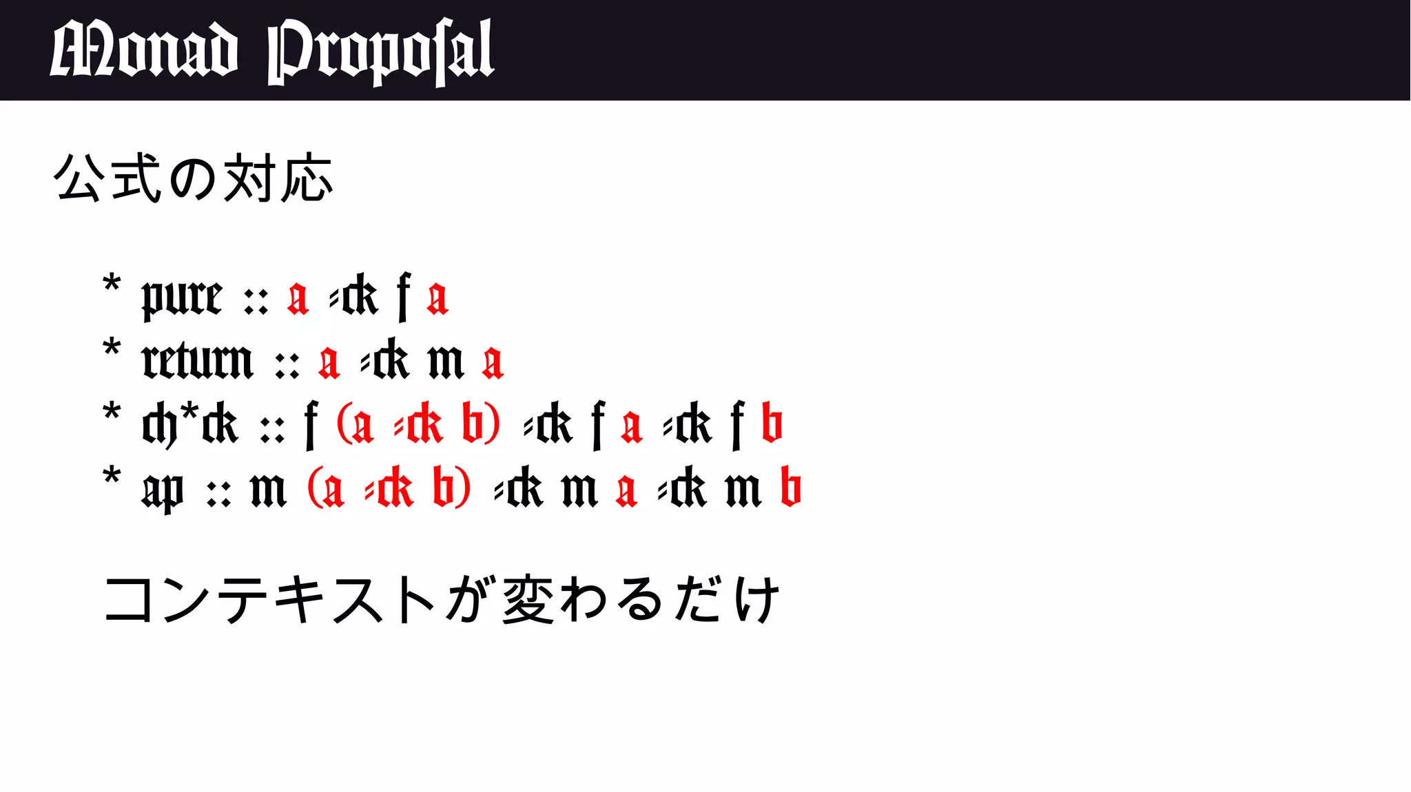 Monad Proposal
公式の対応
* pure :: a -> f a
* return :: a -> m a
* < > ::* f (a -> b) -> f a -> f b
* ap :: m (a -> b) -> m a -> m b
コンテキストが変わるだけ
 