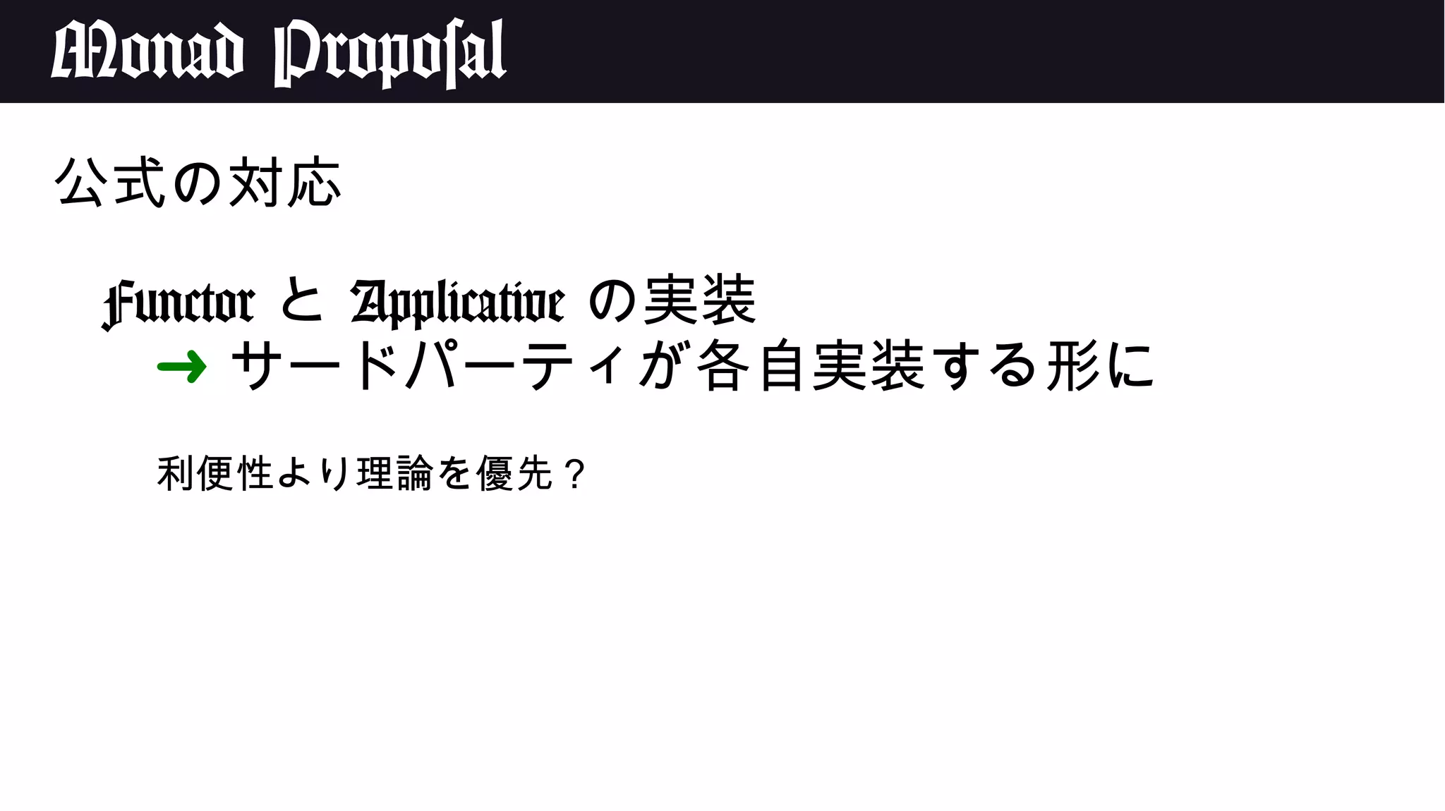 Monad Proposal
公式の対応
Functor と Applicative の実装
➜ サードパーティが各自実装する形に
利便性より理論を優先？
 