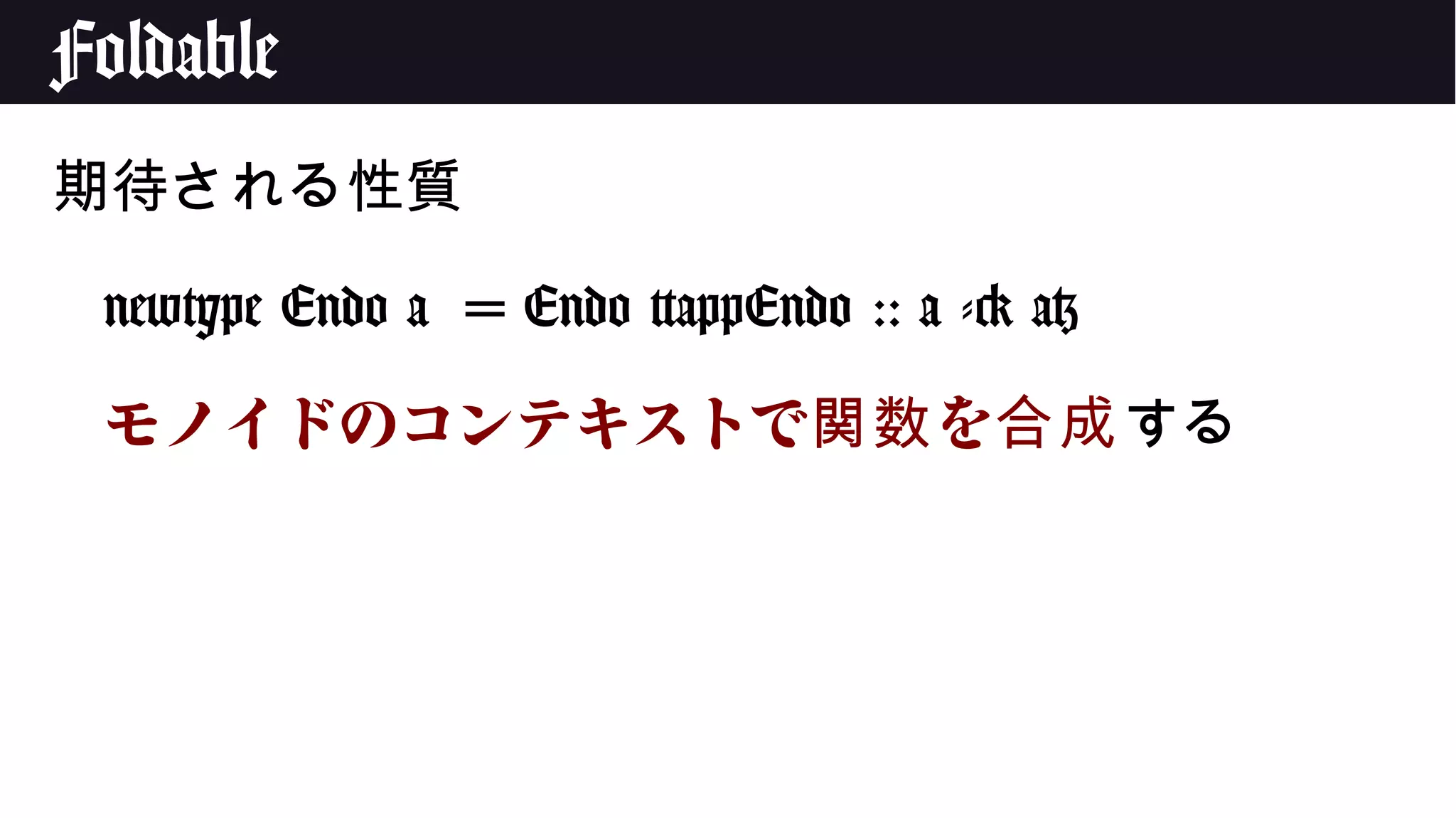 Foldable
期待される性質
newtype Endo a = Endo {appEndo :: a -> a}
モノイドのコンテキストで を関数 合成する
 