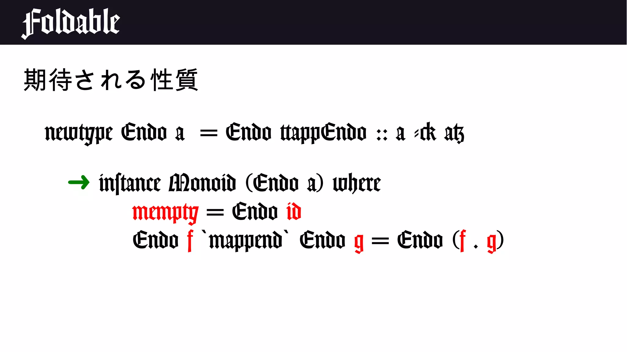 Foldable
期待される性質
newtype Endo a = Endo {appEndo :: a -> a}
➜ instance Monoid (Endo a) where
mempty = Endo id
Endo f mappend` ` Endo g = Endo (f . g)
 