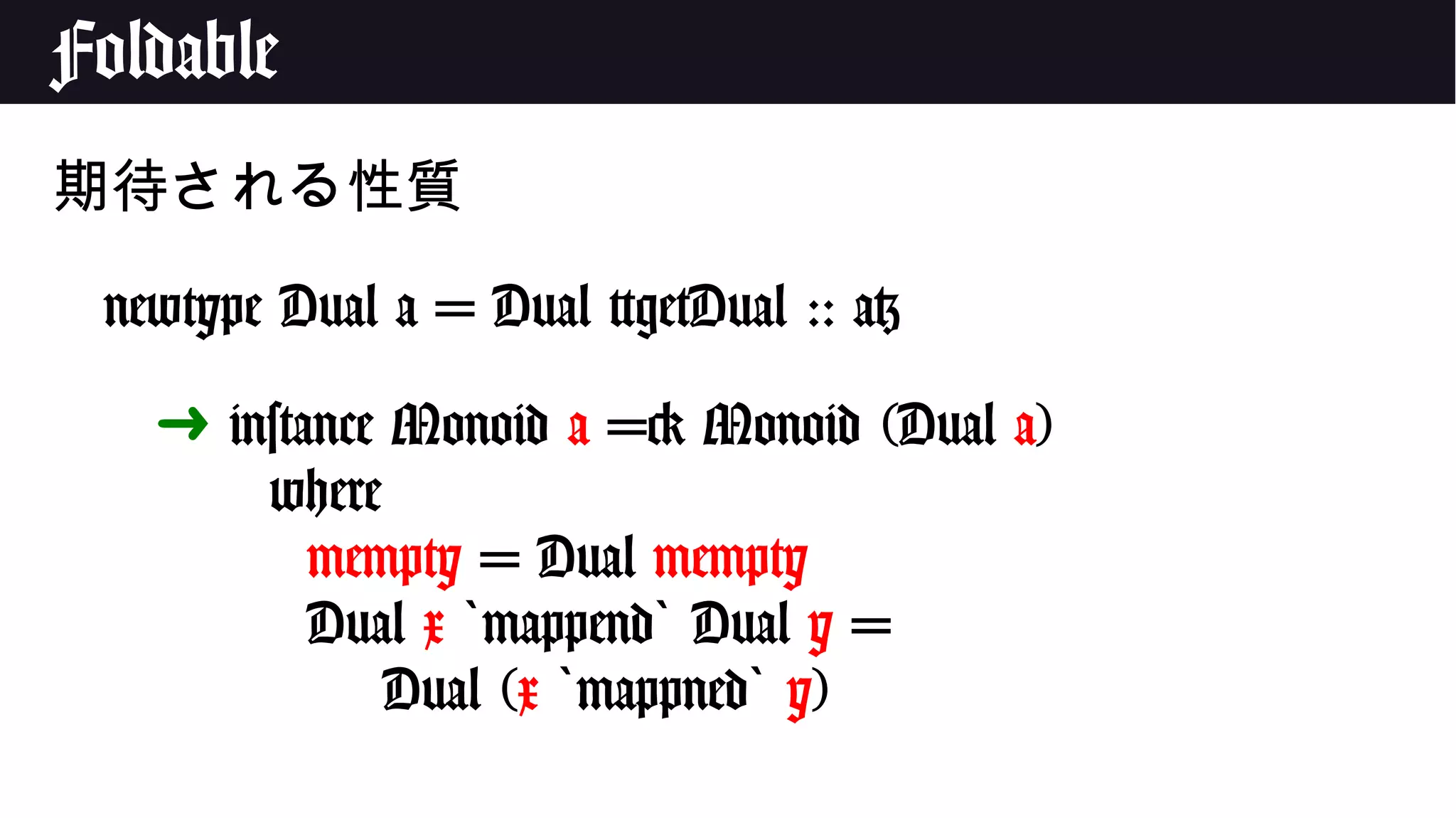 Foldable
期待される性質
newtype Dual a = Dual {getDual :: a}
➜ instance Monoid a => Monoid (Dual a)
where
mempty = Dual mempty
Dual x mappend` ` Dual y =
Dual (x mappned` ` y)
 