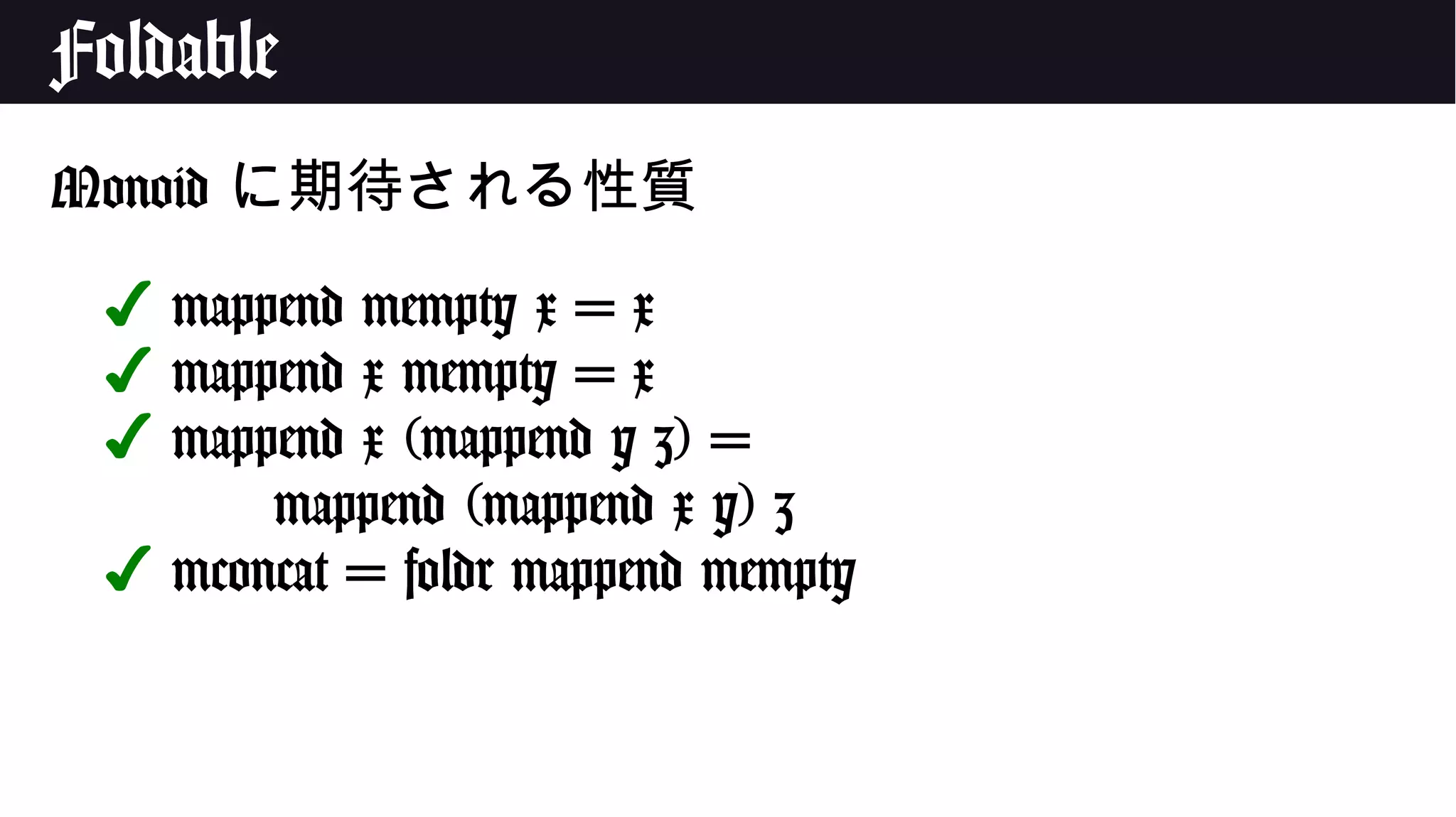 Foldable
Monoid に期待される性質
✔ mappend mempty x = x
✔ mappend x mempty = x
✔ mappend x (mappend y z) =
mappend (mappend x y) z
✔ mconcat = foldr mappend mempty
 