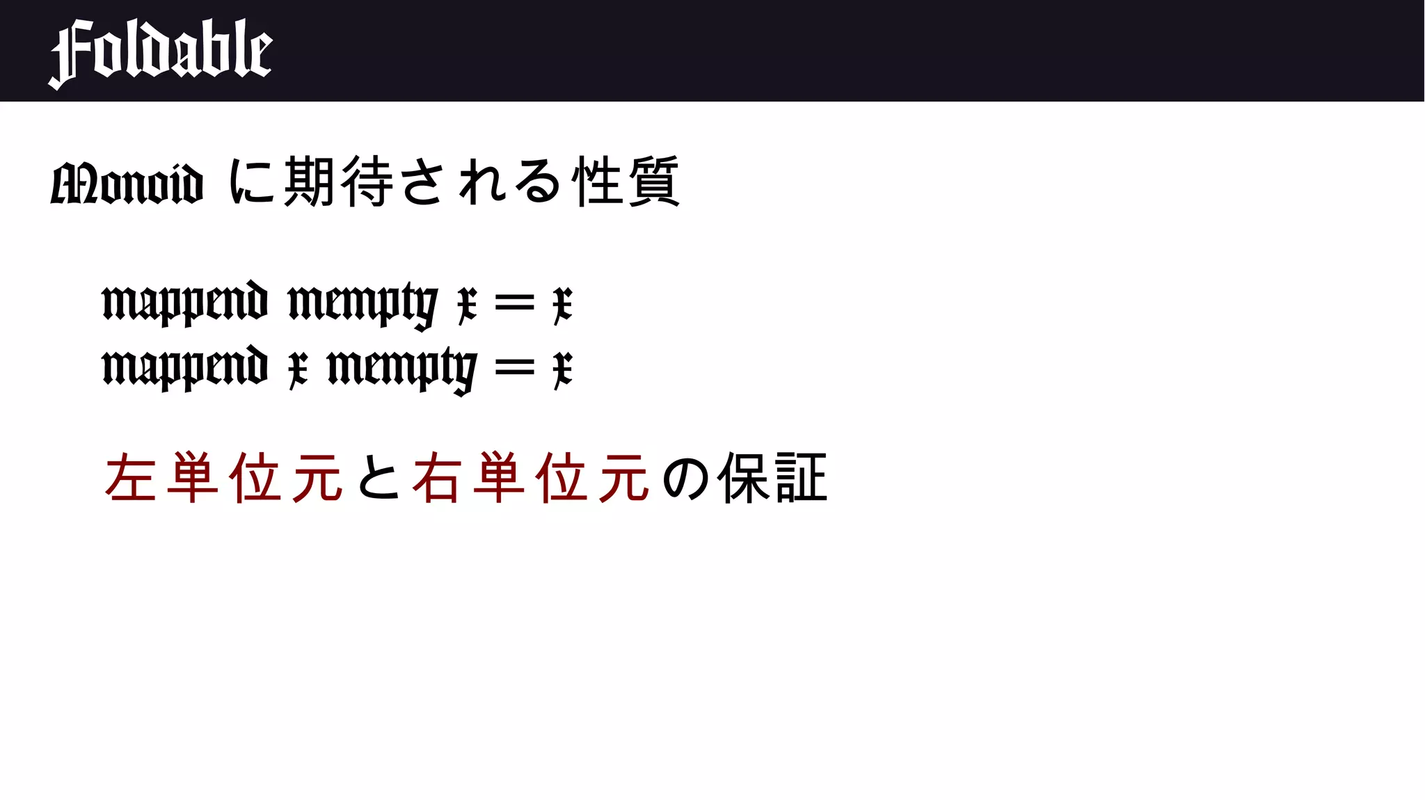 Foldable
Monoid に期待される性質
mappend mempty x = x
mappend x mempty = x
左単位元と右単位元の保証
 