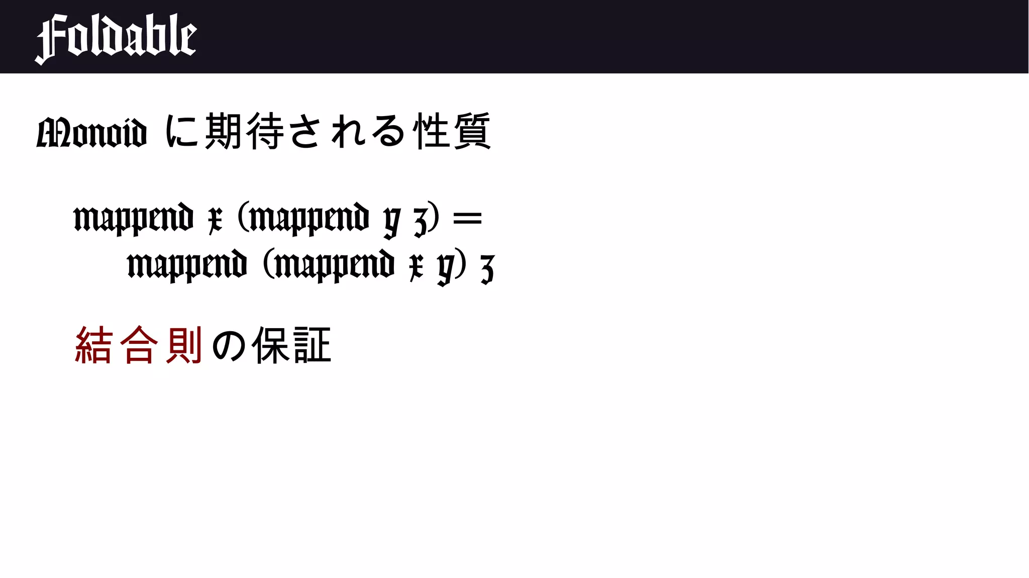 Foldable
Monoid に期待される性質
mappend x (mappend y z) =
mappend (mappend x y) z
結合則の保証
 